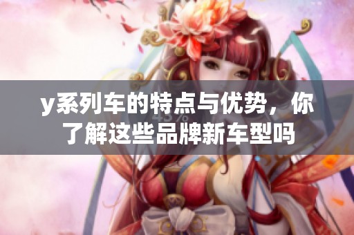 y系列车的特点与优势，你了解这些品牌新车型吗