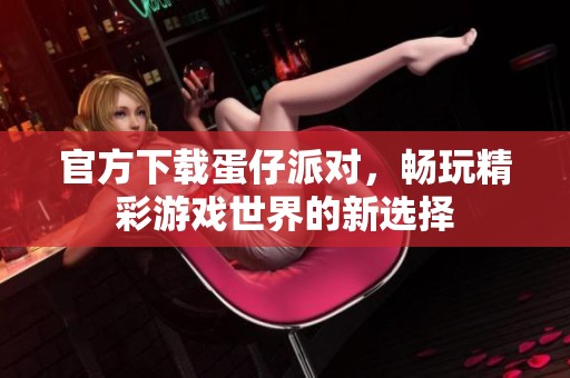 官方下载蛋仔派对，畅玩精彩游戏世界的新选择