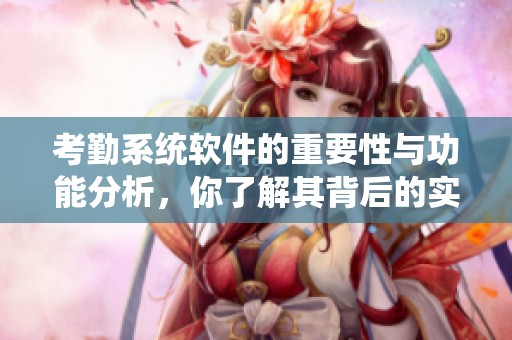 考勤系统软件的重要性与功能分析，你了解其背后的实际应用吗
