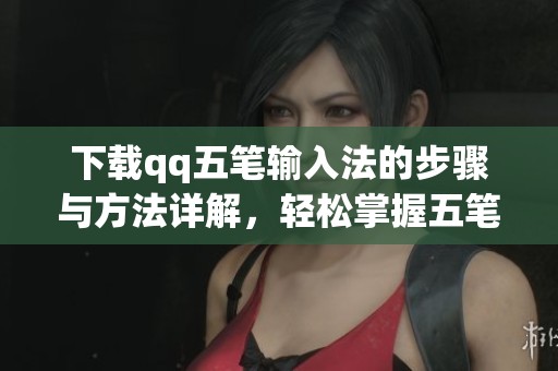下载qq五笔输入法的步骤与方法详解，轻松掌握五笔输入技巧