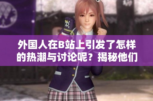 外国人在B站上引发了怎样的热潮与讨论呢？揭秘他们的分享与互动模式。