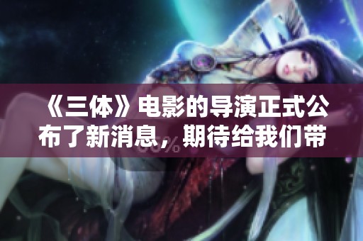 《三体》电影的导演正式公布了新消息，期待给我们带来精彩的视听体验