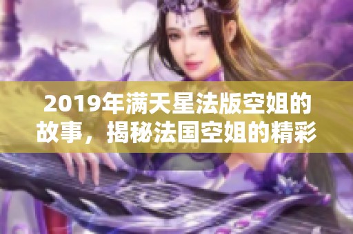 2019年满天星法版空姐的故事，揭秘法国空姐的精彩人生与经历