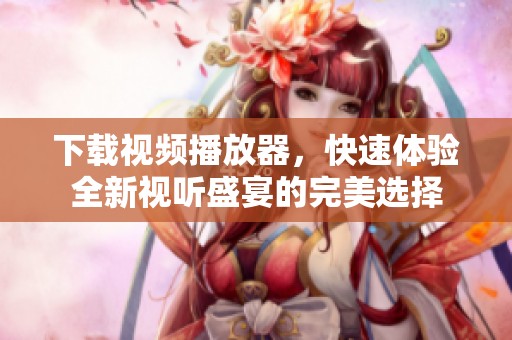下载视频播放器，快速体验全新视听盛宴的完美选择