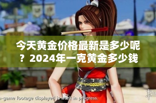 今天黄金价格最新是多少呢？2024年一克黄金多少钱了？