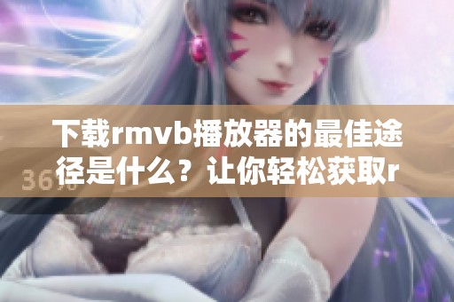 下载rmvb播放器的最佳途径是什么？让你轻松获取rmvb播放器的方法分享。