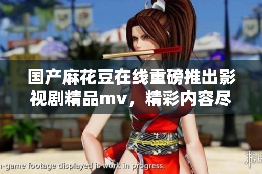 国产麻花豆在线重磅推出影视剧精品mv，精彩内容尽在传媒平台！