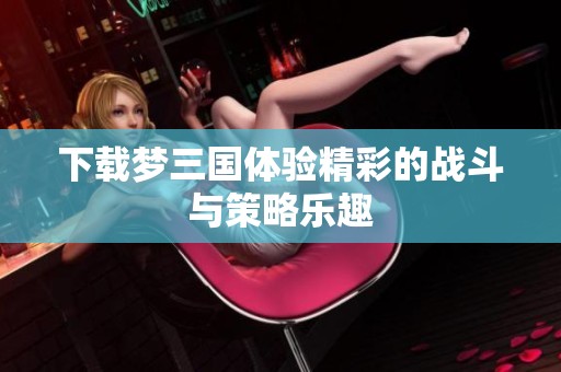 下载梦三国体验精彩的战斗与策略乐趣
