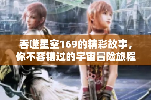 吞噬星空169的精彩故事，你不容错过的宇宙冒险旅程