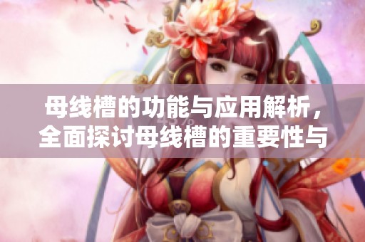 母线槽的功能与应用解析，全面探讨母线槽的重要性与适用场景