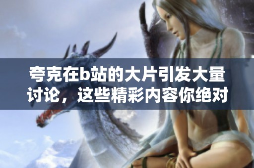 夸克在b站的大片引发大量讨论，这些精彩内容你绝对不想错过！
