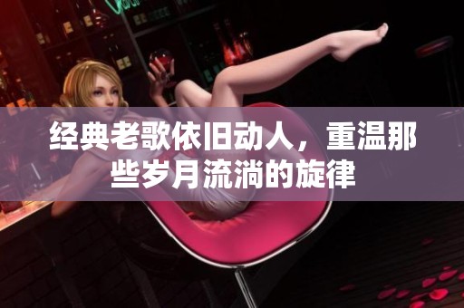 经典老歌依旧动人，重温那些岁月流淌的旋律