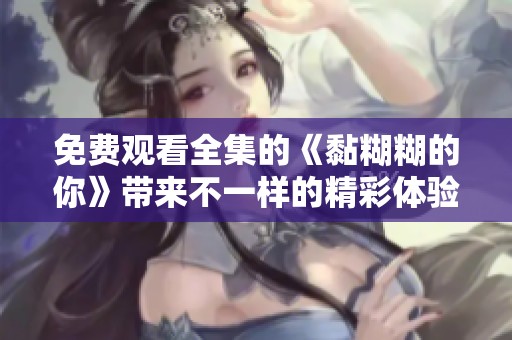免费观看全集的《黏糊糊的你》带来不一样的精彩体验