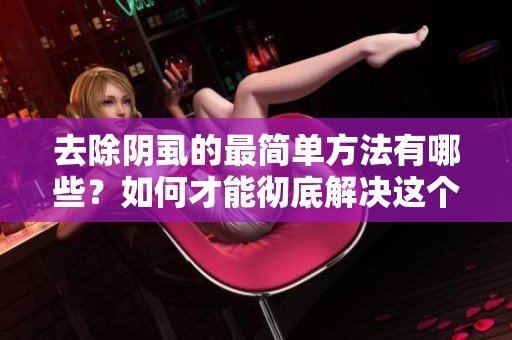 去除阴虱的最简单方法有哪些？如何才能彻底解决这个问题？