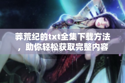 莽荒纪的txt全集下载方法，助你轻松获取完整内容