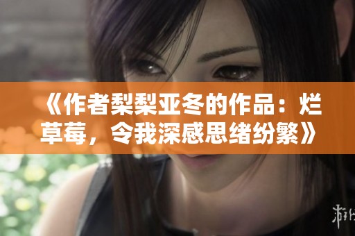 《作者梨梨亚冬的作品：烂草莓，令我深感思绪纷繁》