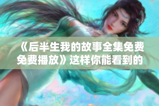 《后半生我的故事全集免费免费播放》这样你能看到的视频内容更丰富