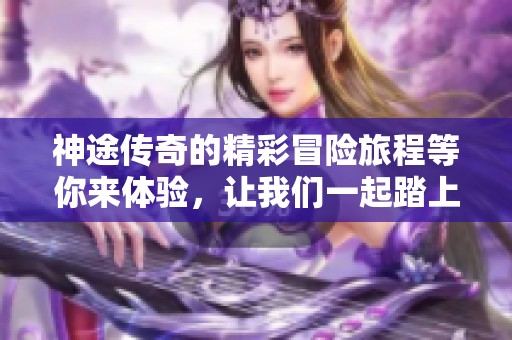 神途传奇的精彩冒险旅程等你来体验，让我们一起踏上这段旅程吧！