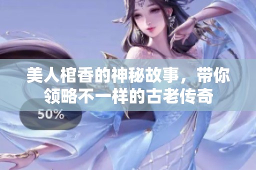 美人棺香的神秘故事，带你领略不一样的古老传奇