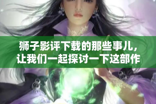 狮子影评下载的那些事儿，让我们一起探讨一下这部作品的魅力