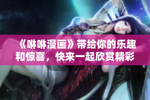 《咻咻漫画》带给你的乐趣和惊喜，快来一起欣赏精彩精彩的作品吧