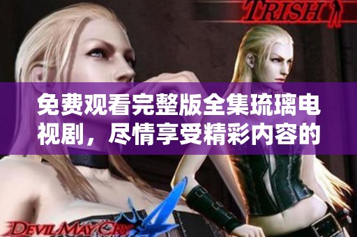 免费观看完整版全集琉璃电视剧，尽情享受精彩内容的绝佳选择