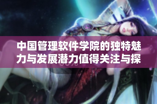 中国管理软件学院的独特魅力与发展潜力值得关注与探索