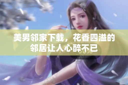 美男邻家下载，花香四溢的邻居让人心醉不已