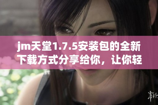 jm天堂1.7.5安装包的全新下载方式分享给你，让你轻松获取这个版本。