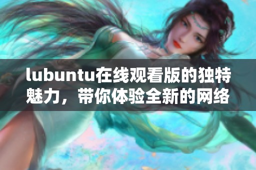 lubuntu在线观看版的独特魅力，带你体验全新的网络观看方式