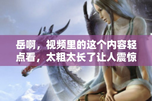 岳啊，视频里的这个内容轻点看，太粗太长了让人震惊！