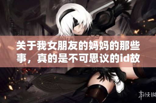 关于我女朋友的妈妈的那些事，真的是不可思议的id故事