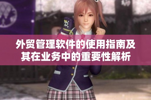 外贸管理软件的使用指南及其在业务中的重要性解析