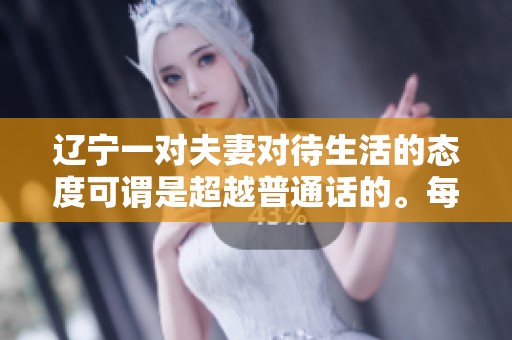 辽宁一对夫妻对待生活的态度可谓是超越普通话的。每个人都应该学习他们的做法。