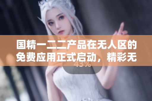 国精一二二产品在无人区的免费应用正式启动，精彩无限大家快来体验