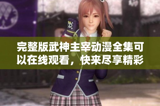 完整版武神主宰动漫全集可以在线观看，快来尽享精彩内容吧！