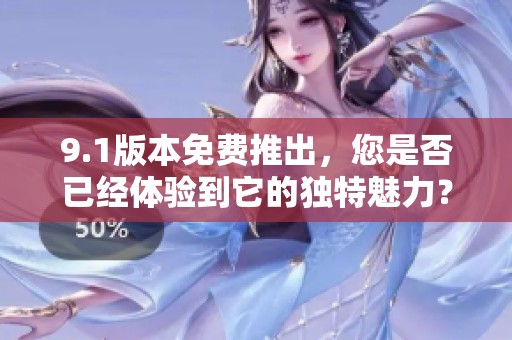 9.1版本免费推出，您是否已经体验到它的独特魅力？