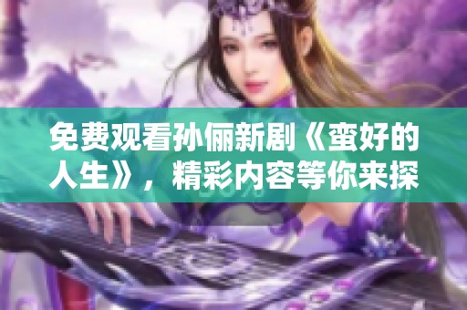 免费观看孙俪新剧《蛮好的人生》，精彩内容等你来探秘