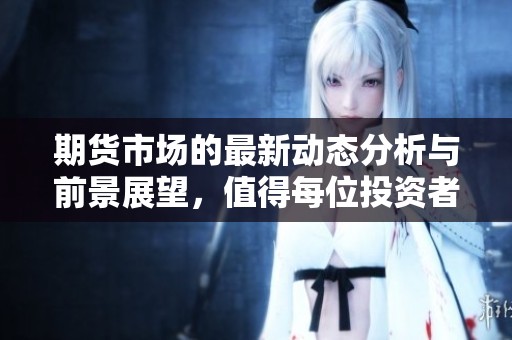 期货市场的最新动态分析与前景展望，值得每位投资者关注和研究