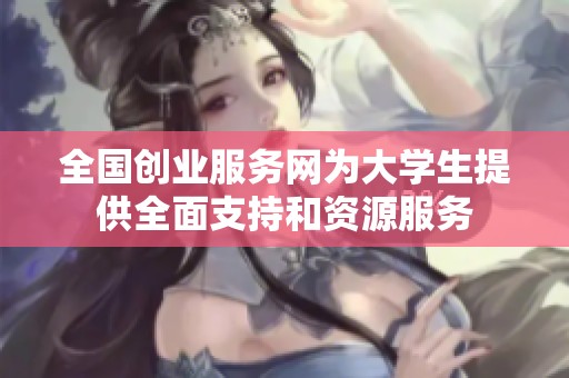 全国创业服务网为大学生提供全面支持和资源服务
