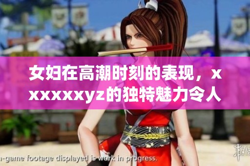 女妇在高潮时刻的表现，xxxxxxyz的独特魅力令人耳目一新