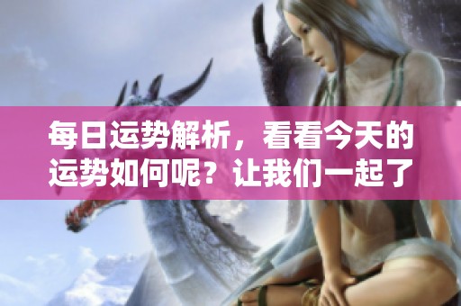 每日运势解析，看看今天的运势如何呢？让我们一起了解一下吧！