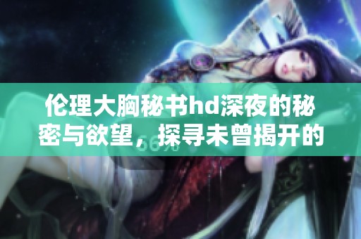 伦理大胸秘书hd深夜的秘密与欲望，探寻未曾揭开的禁忌之旅