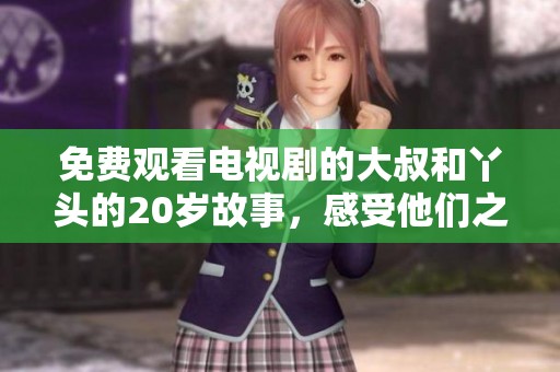 免费观看电视剧的大叔和丫头的20岁故事，感受他们之间的温暖与幽默。