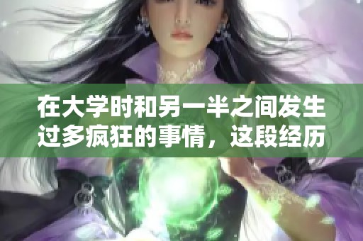 在大学时和另一半之间发生过多疯狂的事情，这段经历真让人难忘
