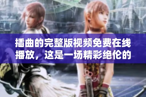 插曲的完整版视频免费在线播放，这是一场精彩绝伦的视觉盛宴！