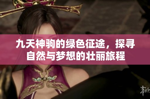 九天神驹的绿色征途，探寻自然与梦想的壮丽旅程