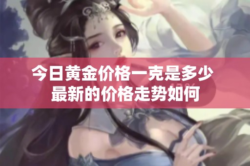 今日黄金价格一克是多少 最新的价格走势如何