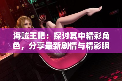 海贼王吧：探讨其中精彩角色，分享最新剧情与精彩瞬间