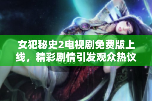 女犯秘史2电视剧免费版上线，精彩剧情引发观众热议与关注